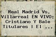 <b>Real Madrid</b> Vs. Villarreal EN VIVO: Cristiano Y Bale Titulares | El ...