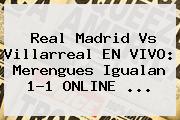 <b>Real Madrid</b> Vs Villarreal EN VIVO: Merengues Igualan 1-1 ONLINE ...