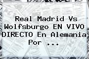 <b>Real Madrid</b> Vs Wolfsburgo EN VIVO DIRECTO En Alemania Por <b>...</b>