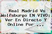 <b>Real Madrid</b> Vs Wolfsburgo EN VIVO: Ver En Directo Y Online Por <b>...</b>