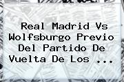 <b>Real Madrid Vs Wolfsburgo</b> Previo Del Partido De Vuelta De Los <b>...</b>