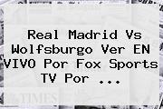 <b>Real Madrid</b> Vs Wolfsburgo Ver EN VIVO Por Fox Sports TV Por <b>...</b>