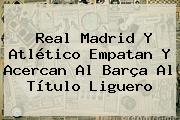 <b>Real Madrid</b> Y Atlético Empatan Y Acercan Al Barça Al Título Liguero