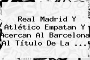 <b>Real Madrid</b> Y Atlético Empatan Y Acercan Al Barcelona Al Título De La ...