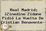 Real Madrid: ¿Zinedine <b>Zidane</b> Pidió La Vuelta De Cristian Benavente?