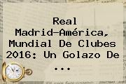 <b>Real Madrid</b>-América, Mundial De Clubes 2016: Un Golazo De ...