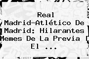 <b>Real Madrid</b>-<b>Atlético De Madrid</b>: Hilarantes Memes De La Previa | El ...