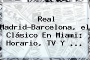 Real Madrid-Barcelona, <b>el Clásico</b> En <b>Miami</b>: Horario, TV Y ...