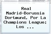 Real Madrid-Borussia Dortmund, Por La <b>Champions League</b>: Los ...