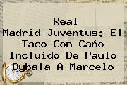 Ver real madridjuventus el taco con cano incluido de paulo dybala a marcelo Real Madrid-Juventus: El Taco Con Caño Incluido De <b>Paulo Dybala</b> A Marcelo