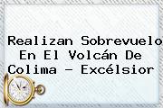 Realizan Sobrevuelo En El <b>Volcán De Colima</b> - Excélsior
