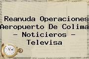 Reanuda Operaciones Aeropuerto De Colima - <b>Noticieros</b> - <b>Televisa</b>