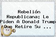 Rebelión Republicana: Le Piden A Donald <b>Trump</b> Que Retire Su ...