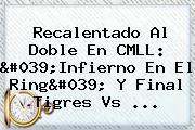 Recalentado Al Doble En CMLL: 'Infierno En El Ring' Y Final <b>Tigres Vs</b> ...