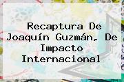 Recaptura De <b>Joaquín Guzmán</b>, De Impacto Internacional