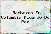 Rechazan En <b>Colombia</b> Acuerdo De Paz