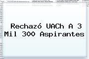 Rechazó <b>UACh</b> A 3 Mil 300 Aspirantes