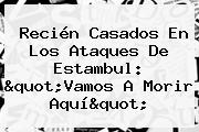 Ver recien casados en los ataques de estambul quotvamos a morir aquiquot Recién Casados En Los Ataques De <b>Estambul</b>: "Vamos A Morir Aquí"