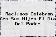 Reclusos Celebran Con Sus Hijos El <b>Día Del Padre</b>