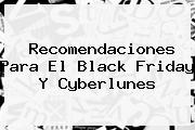 Recomendaciones Para El <b>Black Friday</b> Y Cyberlunes
