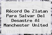 Récord De Zlatan Para Salvar Del Desastre Al <b>Manchester United</b>