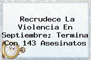 Ver recrudece la violencia en septiembre termina con 143 asesinatos <b>Recrudece La Violencia En Septiembre; Termina Con 143 Asesinatos</b>