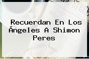 Recuerdan En Los Ángeles A <b>Shimon Peres</b>