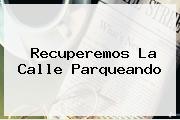 Ver recuperemos la calle parqueando <b>Recuperemos La Calle Parqueando</b>