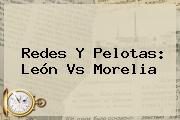 Redes Y Pelotas: <b>León Vs Morelia</b>