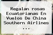 Regalan <b>rosas</b> Ecuatorianas En Vuelos De China Southern Airlines <b>...</b>