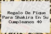 Regalo De Pique Para <b>Shakira</b> En Su Cumpleanos 40