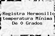 Registra Hermosillo <b>temperatura</b> Mínima De 0 Grados