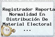 Registrador Reporta Normalidad En Distribución De Material Electoral ...