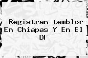 Registran <b>temblor</b> En Chiapas Y En El DF