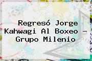 Regresó <b>Jorge Kahwagi</b> Al Boxeo - Grupo Milenio