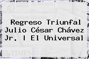 Regreso Triunfal <b>Julio César Chávez Jr</b>. |<b> El Universal