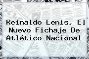 <b>Reinaldo Lenis</b>, El Nuevo Fichaje De Atlético Nacional