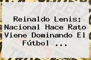 <b>Reinaldo Lenis</b>: Nacional Hace Rato Viene Dominando El Fútbol ...