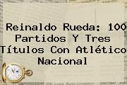 Reinaldo Rueda: 100 Partidos Y Tres Títulos Con <b>Atlético Nacional</b>