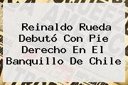 Reinaldo Rueda Debutó Con Pie Derecho En El Banquillo De <b>Chile</b>