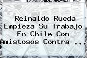 Reinaldo Rueda Empieza Su Trabajo En Chile Con Amistosos Contra ...