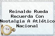 Ver reinaldo rueda recuerda con nostalgia a atletico nacional Reinaldo Rueda Recuerda Con Nostalgia A <b>Atlético Nacional</b>