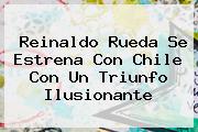 Reinaldo Rueda Se Estrena Con <b>Chile</b> Con Un Triunfo Ilusionante