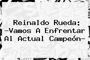 Reinaldo Rueda: ?Vamos A Enfrentar Al Actual Campeón?