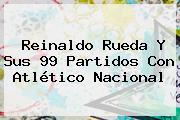 Reinaldo Rueda Y Sus 99 Partidos Con <b>Atlético Nacional</b>