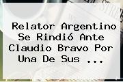 Relator Argentino Se Rindió Ante <b>Claudio Bravo</b> Por Una De Sus ...