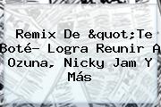 Ver remix de quotte bote logra reunir a ozuna nicky jam y mas <b>Remix</b> De "<b>Te</b> Boté? Logra Reunir A Ozuna, Nicky Jam Y Más