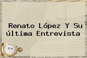 <b>Renato López</b> Y Su última Entrevista