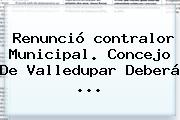 Ver renuncio contralor municipal concejo de valledupar debera Renunció <b>contralor</b> Municipal. Concejo De Valledupar Deberá ...