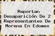 Reportan Desaparición De 2 Representantes De <b>Morena</b> En Edomex